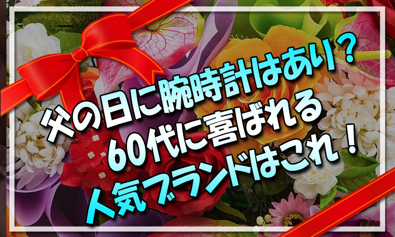 父の日プレゼントで腕時計はあり？60代に喜ばれる人気ブランドはこれ！